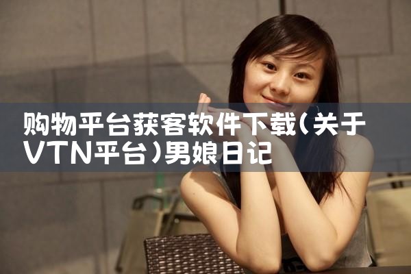 购物平台获客软件下载|男娘日记