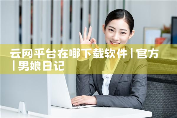 云网平台在哪下载软件|男娘日记