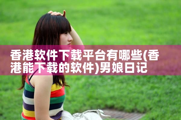 香港软件下载平台有哪些|男娘日记