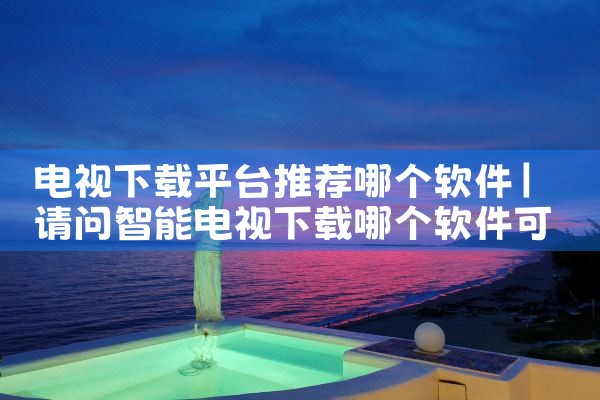 电视下载平台推荐哪个软件|男娘日记